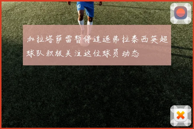 加拉塔萨雷暂停追逐弗拉泰西英超球队积极关注这位球员动态