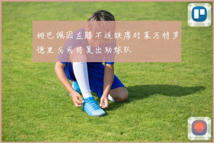 姆巴佩因左膝不适缺席对莱万特罗德里戈或将复出助球队