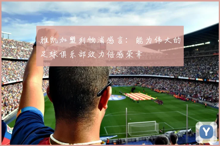 雅凯加盟利物浦感言：能为伟大的足球俱乐部效力倍感荣幸