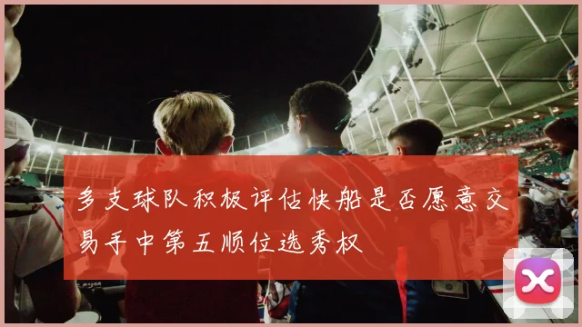 多支球队积极评估快船是否愿意交易手中第五顺位选秀权