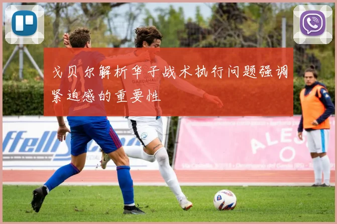 戈贝尔解析华子战术执行问题强调紧迫感的重要性