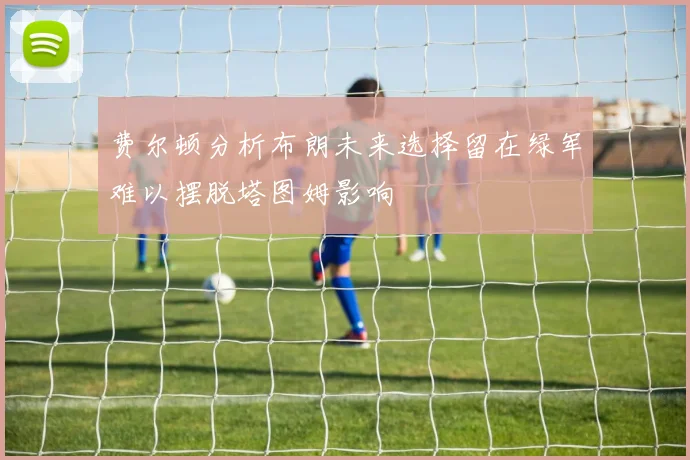 费尔顿分析布朗未来选择留在绿军难以摆脱塔图姆影响