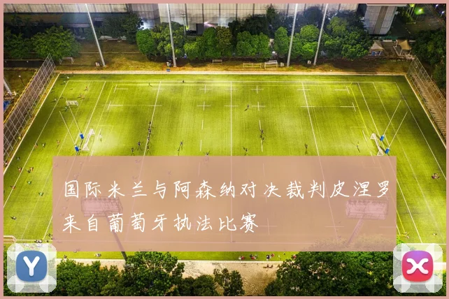 国际米兰与阿森纳对决裁判皮涅罗来自葡萄牙执法比赛