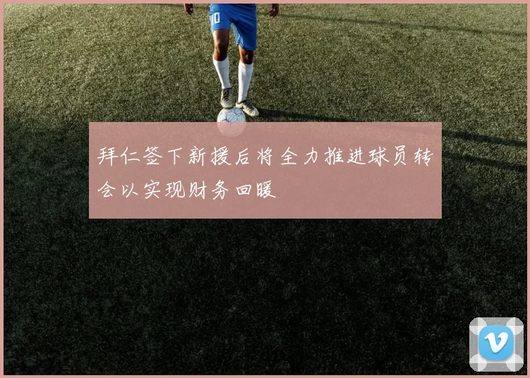 拜仁签下新援后将全力推进球员转会以实现财务回暖