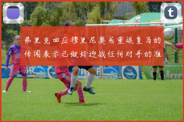 弗里克回应穆里尼奥或重返皇马的传闻表示已做好迎战任何对手的准备