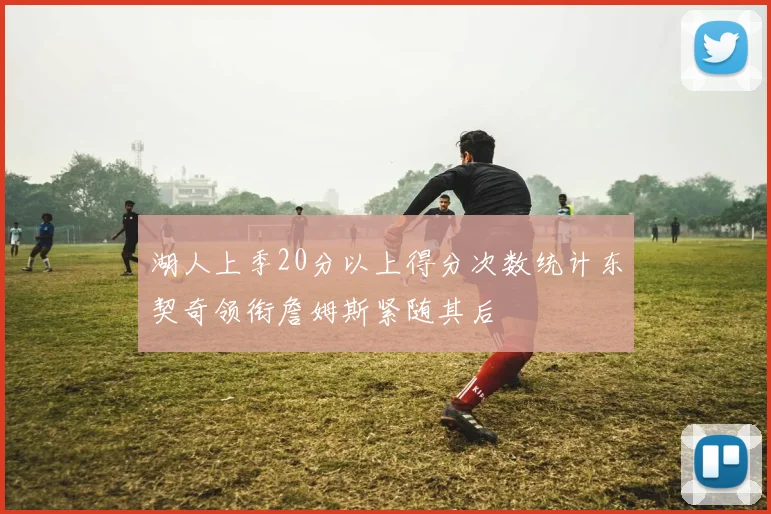 湖人上季20分以上得分次数统计东契奇领衔詹姆斯紧随其后