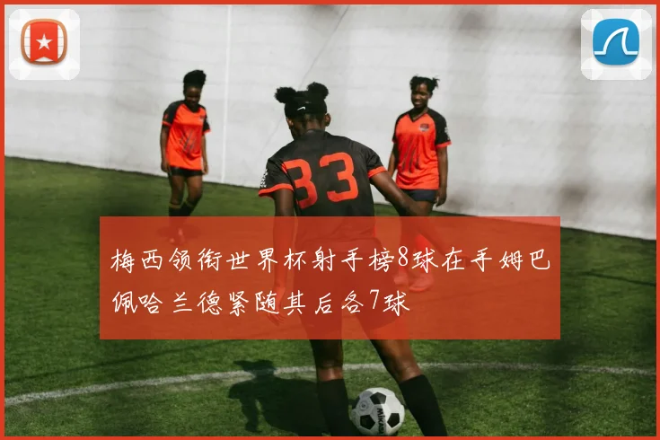 梅西领衔世界杯射手榜8球在手姆巴佩哈兰德紧随其后各7球