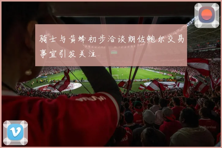 骑士与黄蜂初步洽谈朗佐鲍尔交易事宜引发关注