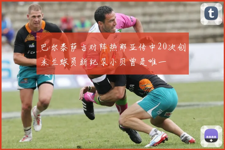 巴尔泰萨吉对阵热那亚传中20次创米兰球员新纪录小贝曾是唯一