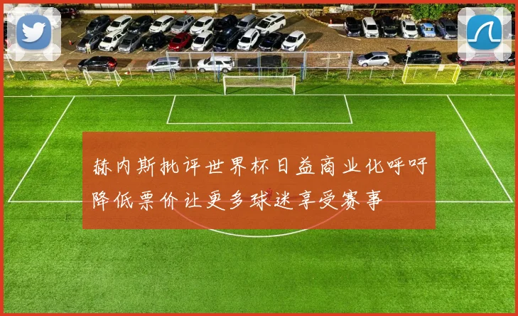 赫内斯批评世界杯日益商业化呼吁降低票价让更多球迷享受赛事