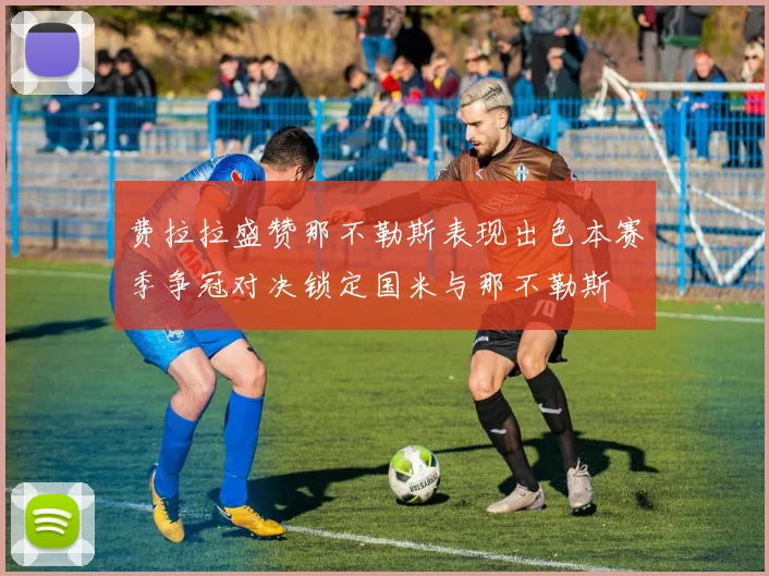 费拉拉盛赞那不勒斯表现出色本赛季争冠对决锁定国米与那不勒斯
