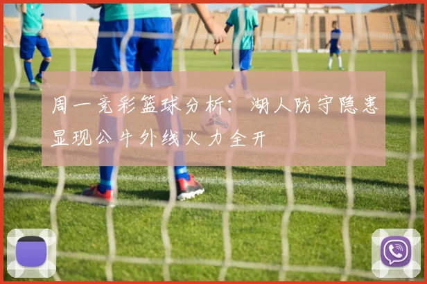 周一竞彩篮球分析：湖人防守隐患显现公牛外线火力全开
