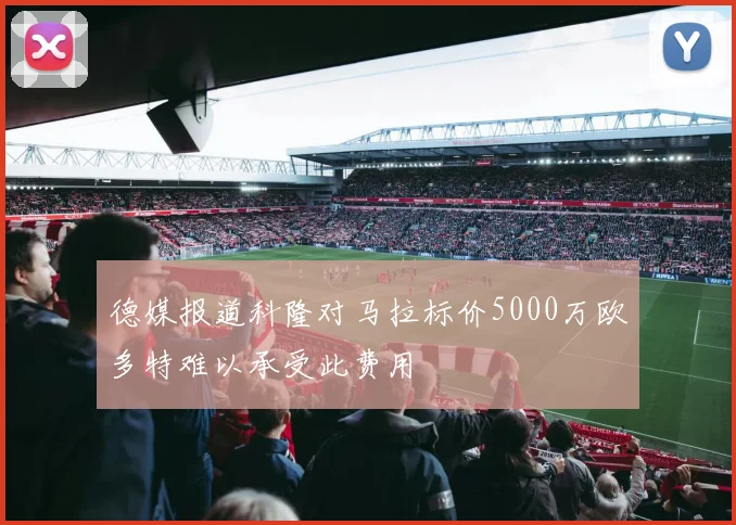 德媒报道科隆对马拉标价5000万欧多特难以承受此费用