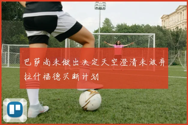 巴萨尚未做出决定天空澄清未放弃拉什福德买断计划