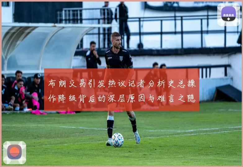 布朗交易引发热议记者分析史总操作降级背后的深层原因与难言之隐
