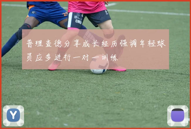 普理查德分享成长经历强调年轻球员应多进行一对一训练