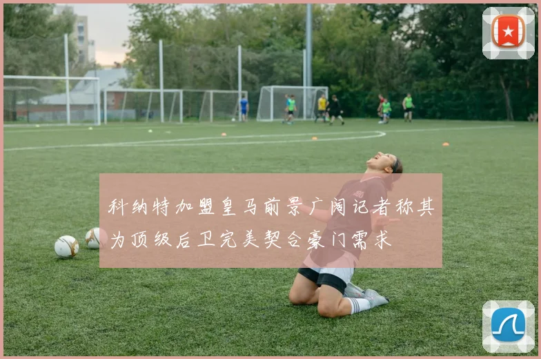 科纳特加盟皇马前景广阔记者称其为顶级后卫完美契合豪门需求