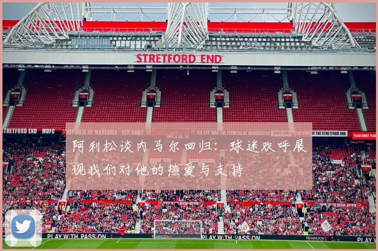 阿利松谈内马尔回归：球迷欢呼展现我们对他的热爱与支持