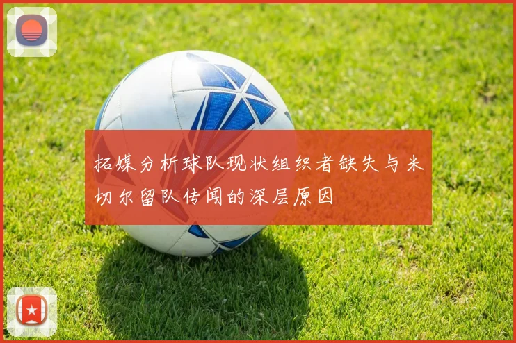 拓媒分析球队现状组织者缺失与米切尔留队传闻的深层原因