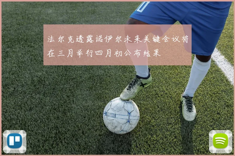 法尔克透露诺伊尔未来关键会议将在三月举行四月初公布结果