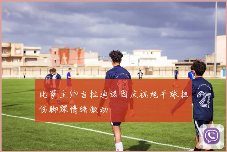 比萨主帅吉拉迪诺因庆祝绝平球扭伤脚踝情绪激动