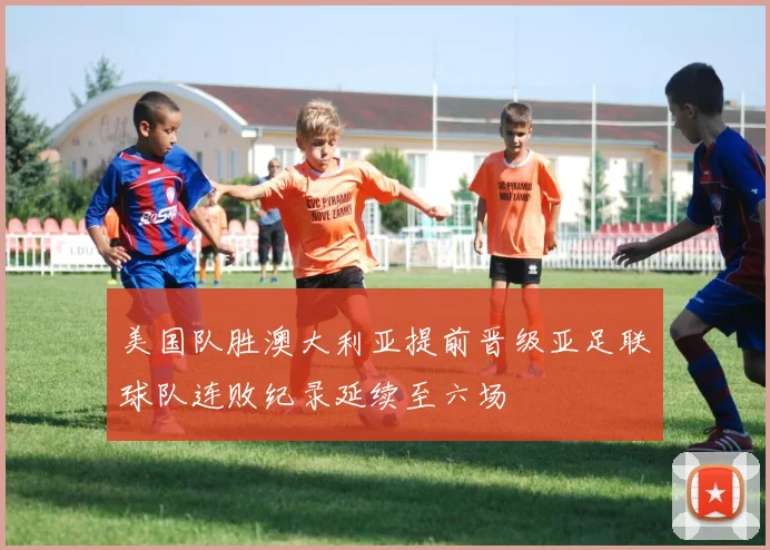 美国队胜澳大利亚提前晋级亚足联球队连败纪录延续至六场