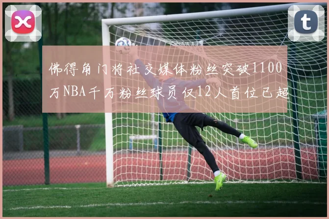 佛得角门将社交媒体粉丝突破1100万NBA千万粉丝球员仅12人首位已超亿