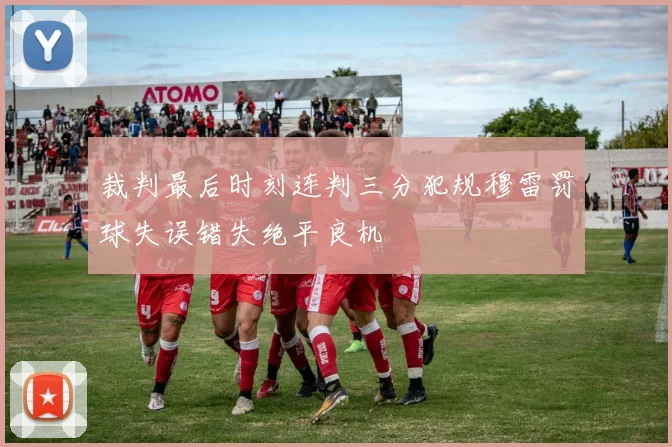 裁判最后时刻连判三分犯规穆雷罚球失误错失绝平良机