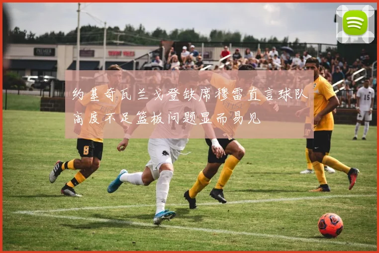 约基奇瓦兰戈登缺席穆雷直言球队高度不足篮板问题显而易见